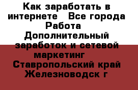 Как заработать в интернете - Все города Работа » Дополнительный заработок и сетевой маркетинг   . Ставропольский край,Железноводск г.